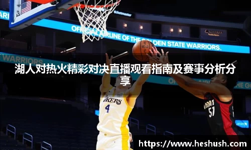 湖人对热火精彩对决直播观看指南及赛事分析分享